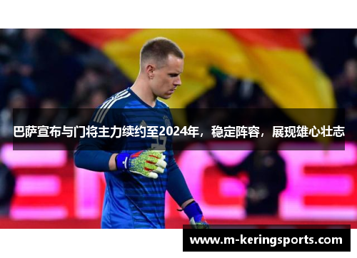 巴萨宣布与门将主力续约至2024年，稳定阵容，展现雄心壮志