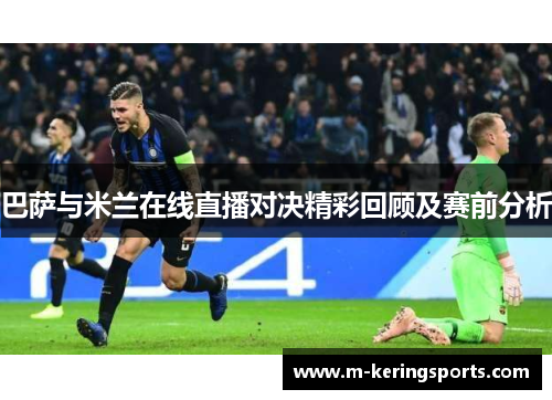 巴萨与米兰在线直播对决精彩回顾及赛前分析