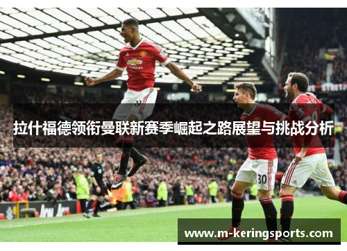 拉什福德领衔曼联新赛季崛起之路展望与挑战分析