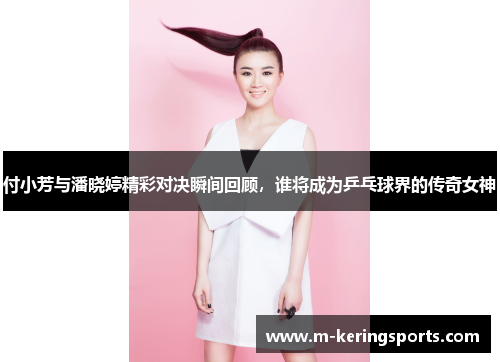 付小芳与潘晓婷精彩对决瞬间回顾,谁将成为乒乓球界的传奇女神