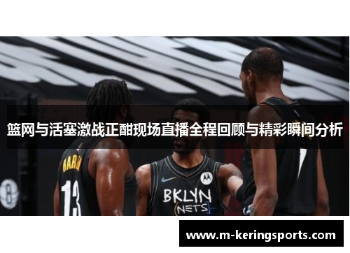 篮网与活塞激战正酣现场直播全程回顾与精彩瞬间分析